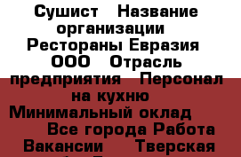 Сушист › Название организации ­ Рестораны Евразия, ООО › Отрасль предприятия ­ Персонал на кухню › Минимальный оклад ­ 12 000 - Все города Работа » Вакансии   . Тверская обл.,Бологое г.